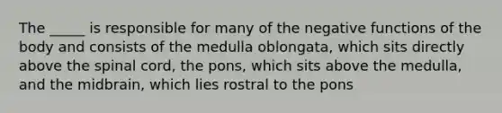 The _____ is responsible for many of the negative functions of the body and consists of the medulla oblongata, which sits directly above the spinal cord, the pons, which sits above the medulla, and the midbrain, which lies rostral to the pons