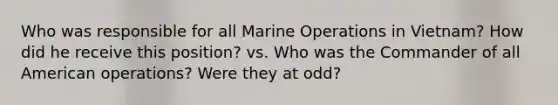 Who was responsible for all Marine Operations in Vietnam? How did he receive this position? vs. Who was the Commander of all American operations? Were they at odd?