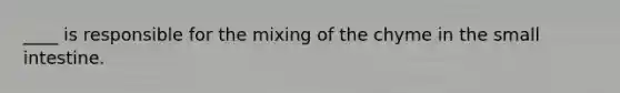 ____ is responsible for the mixing of the chyme in <a href='https://www.questionai.com/knowledge/kt623fh5xn-the-small-intestine' class='anchor-knowledge'>the small intestine</a>.