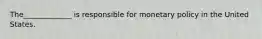 The_____________ is responsible for monetary policy in the United States.