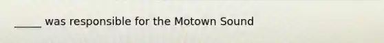 _____ was responsible for the Motown Sound