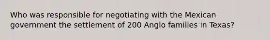 Who was responsible for negotiating with the Mexican government the settlement of 200 Anglo families in Texas?