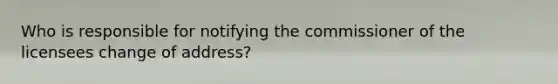 Who is responsible for notifying the commissioner of the licensees change of address?