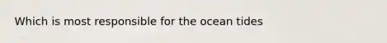 Which is most responsible for the ocean tides