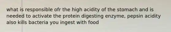 what is responsible ofr the high acidity of the stomach and is needed to activate the protein digesting enzyme, pepsin acidity also kills bacteria you ingest with food