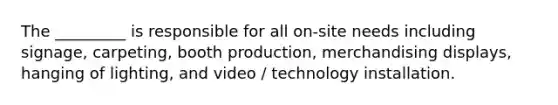 The _________ is responsible for all on-site needs including signage, carpeting, booth production, merchandising displays, hanging of lighting, and video / technology installation.