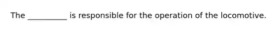 The __________ is responsible for the operation of the locomotive.
