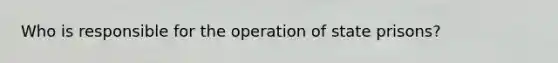 Who is responsible for the operation of state prisons?