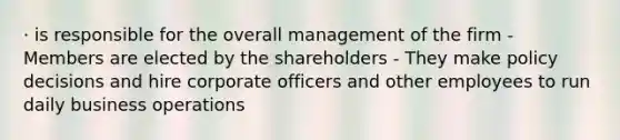 · is responsible for the overall management of the firm - Members are elected by the shareholders - They make policy decisions and hire corporate officers and other employees to run daily business operations