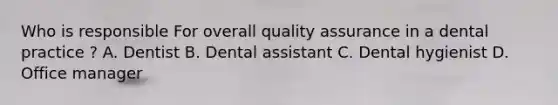 Who is responsible For overall quality assurance in a dental practice ? A. Dentist B. Dental assistant C. Dental hygienist D. Office manager