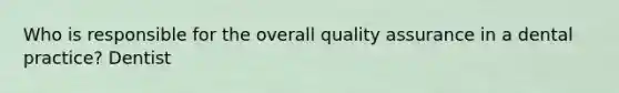 Who is responsible for the overall quality assurance in a dental practice? Dentist