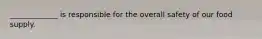 _____________ is responsible for the overall safety of our food supply.