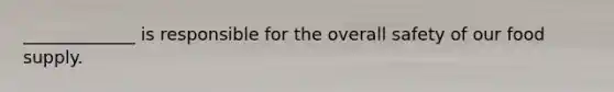 _____________ is responsible for the overall safety of our food supply.
