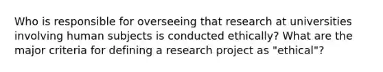 Who is responsible for overseeing that research at universities involving human subjects is conducted ethically? What are the major criteria for defining a research project as "ethical"?