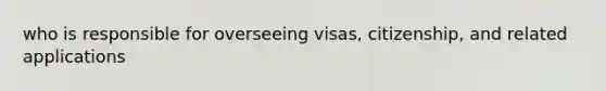 who is responsible for overseeing visas, citizenship, and related applications