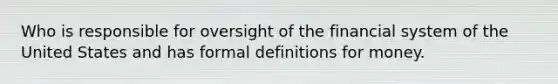 Who is responsible for oversight of the financial system of the United States and has formal definitions for money.