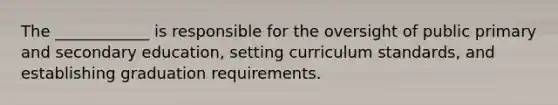 The ____________ is responsible for the oversight of public primary and secondary education, setting curriculum standards, and establishing graduation requirements.