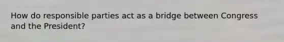How do responsible parties act as a bridge between Congress and the President?