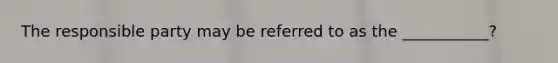 The responsible party may be referred to as the ___________?