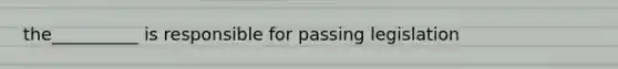 the__________ is responsible for passing legislation