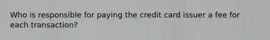 Who is responsible for paying the credit card issuer a fee for each transaction?