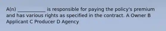 A(n) ____________ is responsible for paying the policy's premium and has various rights as specified in the contract. A Owner B Applicant C Producer D Agency