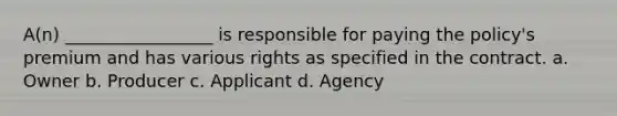 A(n) _________________ is responsible for paying the policy's premium and has various rights as specified in the contract. a. Owner b. Producer c. Applicant d. Agency