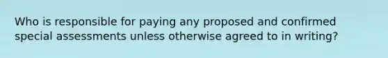 Who is responsible for paying any proposed and confirmed special assessments unless otherwise agreed to in writing?