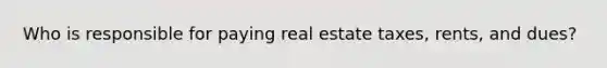 Who is responsible for paying real estate taxes, rents, and dues?