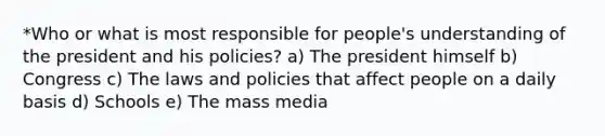 *Who or what is most responsible for people's understanding of the president and his policies? a) The president himself b) Congress c) The laws and policies that affect people on a daily basis d) Schools e) The mass media