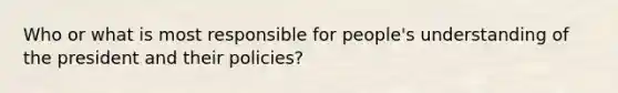 Who or what is most responsible for people's understanding of the president and their policies?