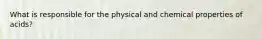 What is responsible for the physical and chemical properties of acids?