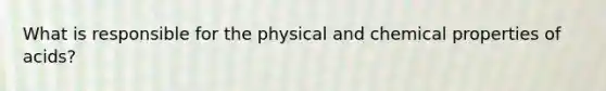 What is responsible for the physical and chemical properties of acids?