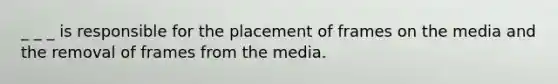 _ _ _ is responsible for the placement of frames on the media and the removal of frames from the media.