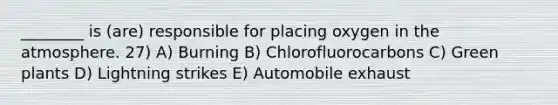 ________ is (are) responsible for placing oxygen in the atmosphere. 27) A) Burning B) Chlorofluorocarbons C) Green plants D) Lightning strikes E) Automobile exhaust