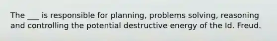 The ___ is responsible for planning, problems solving, reasoning and controlling the potential destructive energy of the Id. Freud.