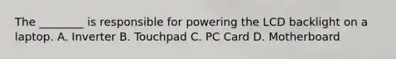 The ________ is responsible for powering the LCD backlight on a laptop. A. Inverter B. Touchpad C. PC Card D. Motherboard