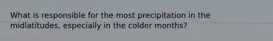 What is responsible for the most precipitation in the midlatitudes, especially in the colder months?