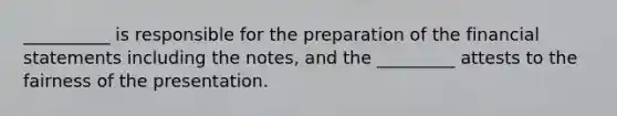 __________ is responsible for the preparation of the financial statements including the notes, and the _________ attests to the fairness of the presentation.