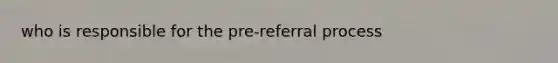 who is responsible for the pre-referral process