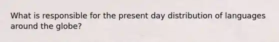 What is responsible for the present day distribution of languages around the globe?