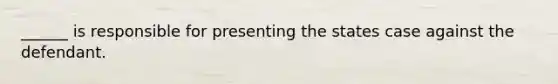 ______ is responsible for presenting the states case against the defendant.