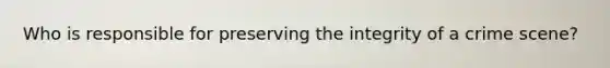Who is responsible for preserving the integrity of a crime scene?