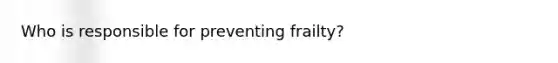 Who is responsible for preventing frailty?