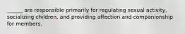 ______ are responsible primarily for regulating sexual activity, socializing children, and providing affection and companionship for members.​