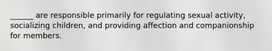 ______ are responsible primarily for regulating sexual activity, socializing children, and providing affection and companionship for members.​