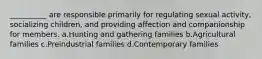 __________ are responsible primarily for regulating sexual activity, socializing children, and providing affection and companionship for members.​ a.​Hunting and gathering families b.​Agricultural families c.​Preindustrial families d.​Contemporary families