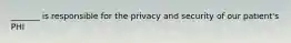 _______ is responsible for the privacy and security of our patient's PHI