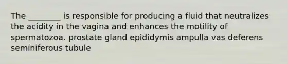 The ________ is responsible for producing a fluid that neutralizes the acidity in the vagina and enhances the motility of spermatozoa. prostate gland epididymis ampulla vas deferens seminiferous tubule