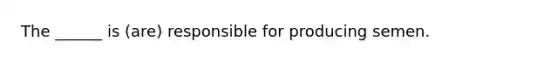 The ______ is (are) responsible for producing semen.